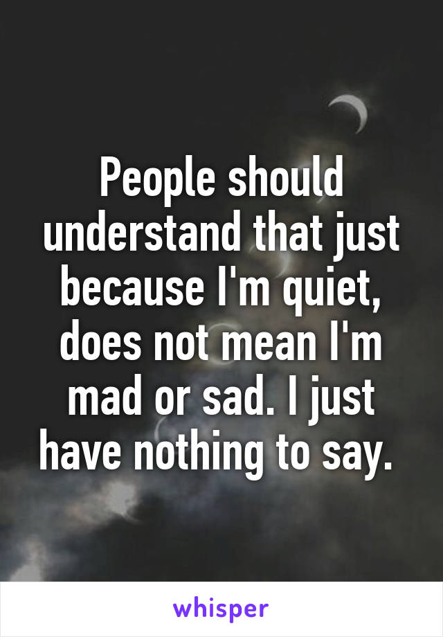 People should understand that just because I'm quiet, does not mean I'm mad or sad. I just have nothing to say. 