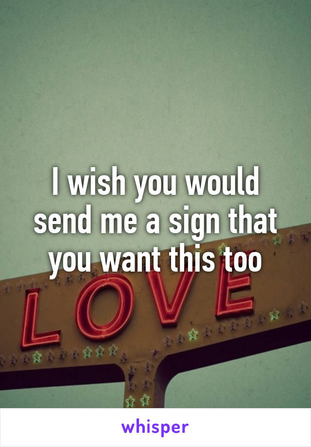 I wish you would send me a sign that you want this too