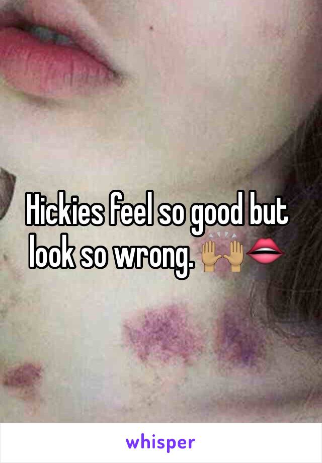 Hickies feel so good but look so wrong. 🙌🏽👄