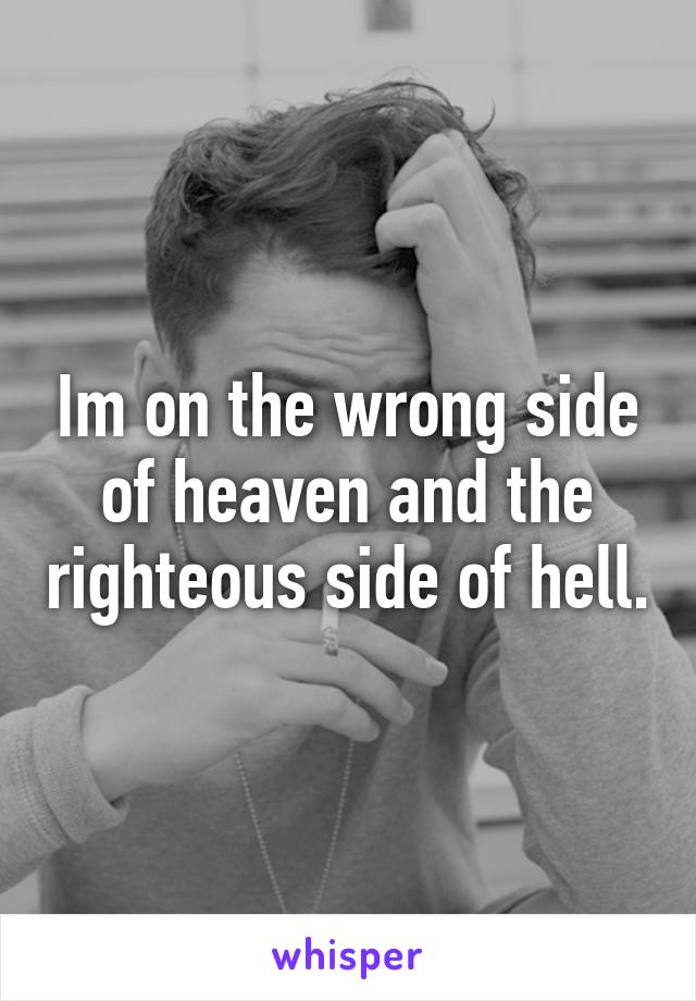 Im on the wrong side of heaven and the righteous side of hell.