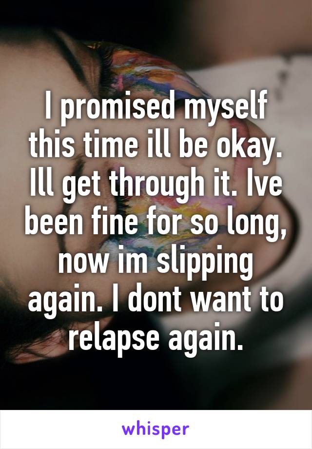 I promised myself this time ill be okay. Ill get through it. Ive been fine for so long, now im slipping again. I dont want to relapse again.