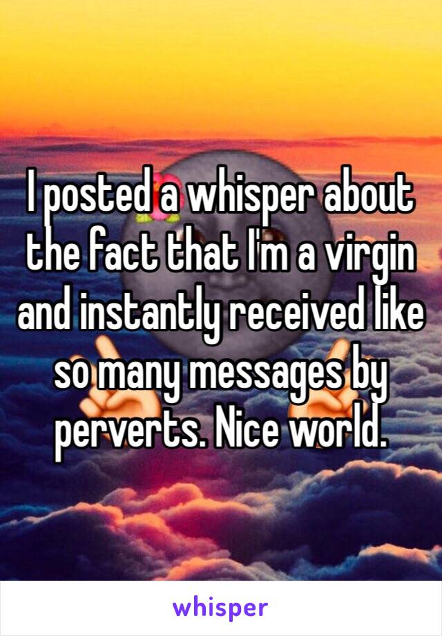 I posted a whisper about the fact that I'm a virgin and instantly received like so many messages by perverts. Nice world.