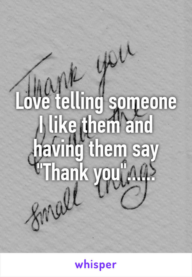 Love telling someone I like them and having them say "Thank you"......