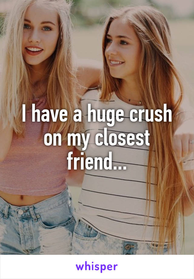 I have a huge crush on my closest friend...