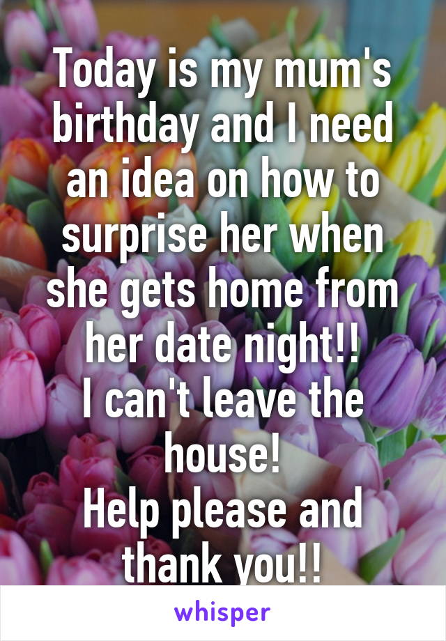 Today is my mum's birthday and I need an idea on how to surprise her when she gets home from her date night!!
I can't leave the house!
Help please and thank you!!