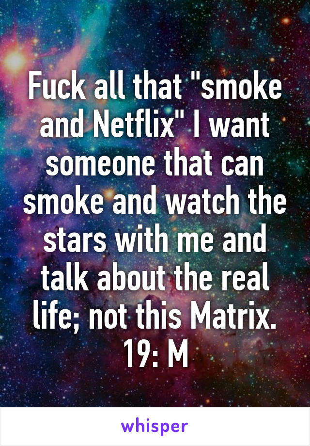 Fuck all that "smoke and Netflix" I want someone that can smoke and watch the stars with me and talk about the real life; not this Matrix.
19: M