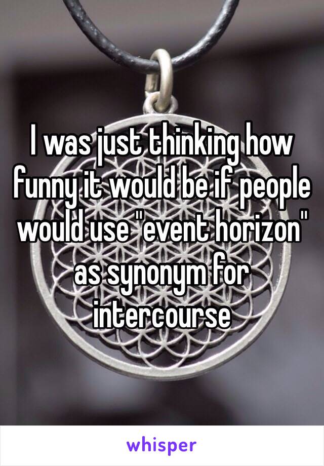 I was just thinking how funny it would be if people would use "event horizon" as synonym for intercourse