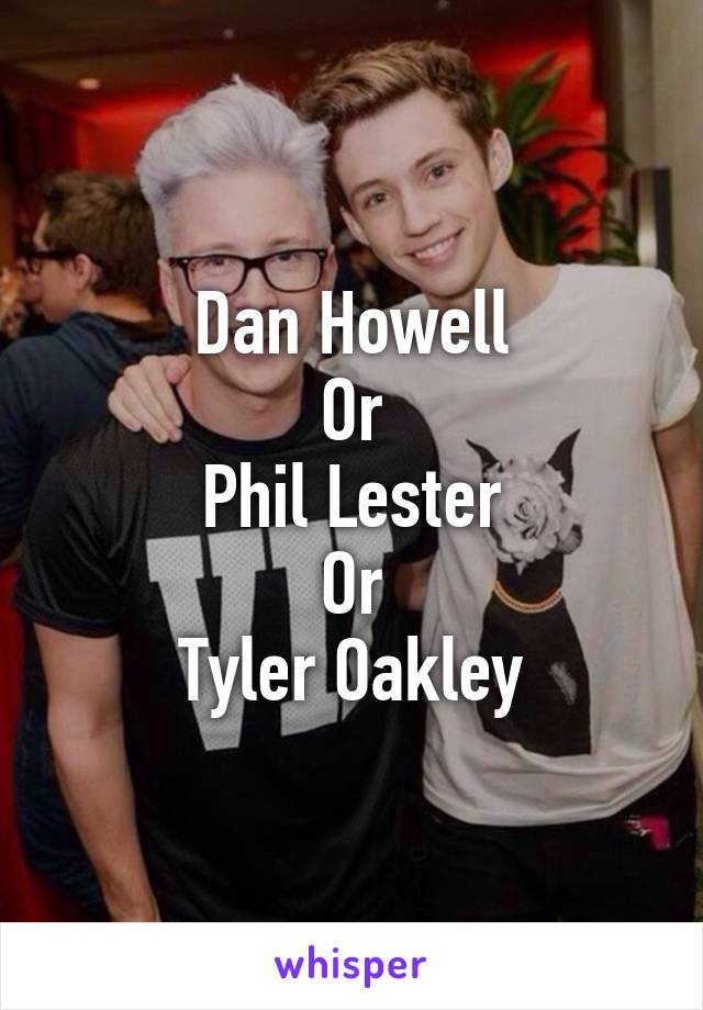 Dan Howell
Or
Phil Lester
Or
Tyler Oakley