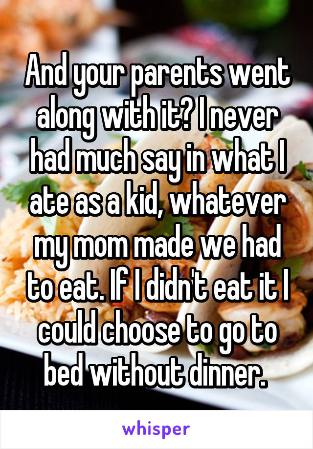 And your parents went along with it? I never had much say in what I ate as a kid, whatever my mom made we had to eat. If I didn't eat it I could choose to go to bed without dinner. 