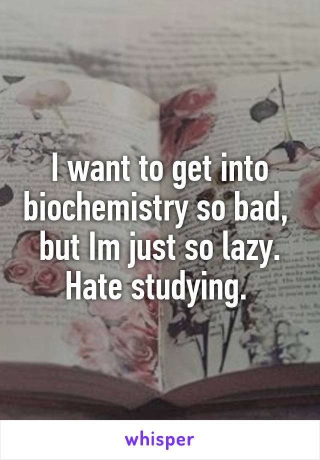 I want to get into biochemistry so bad,  but Im just so lazy. Hate studying. 