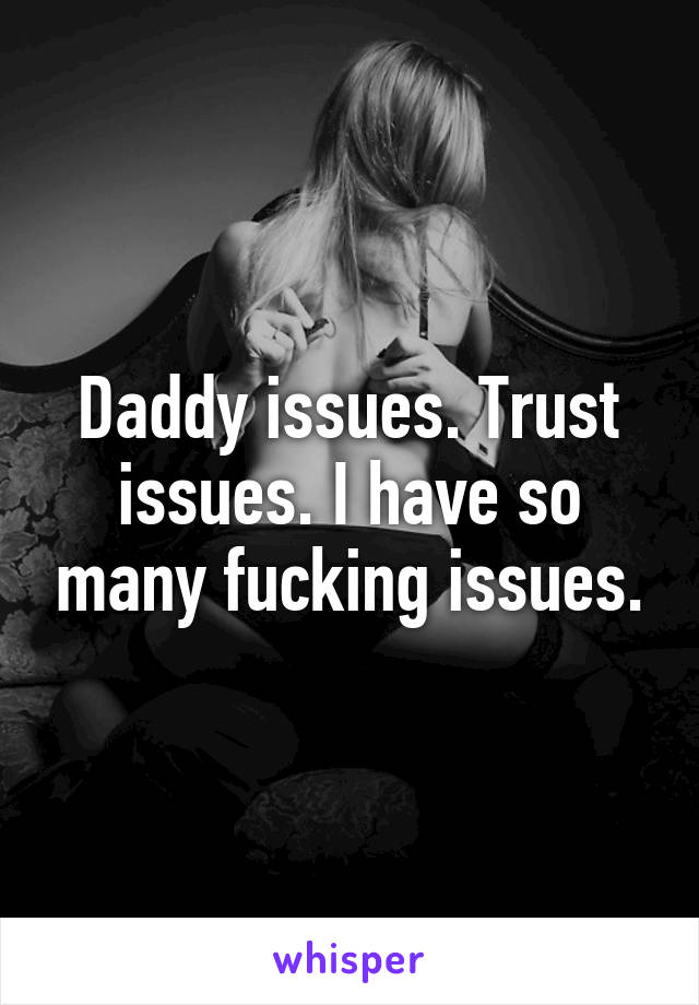 Daddy issues. Trust issues. I have so many fucking issues.