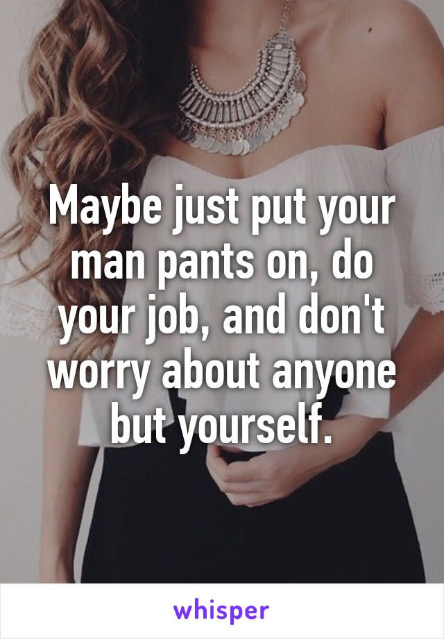 Maybe just put your man pants on, do your job, and don't worry about anyone but yourself.