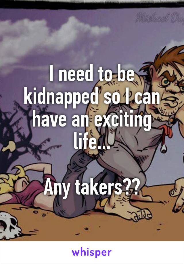 I need to be kidnapped so I can have an exciting life...

Any takers??