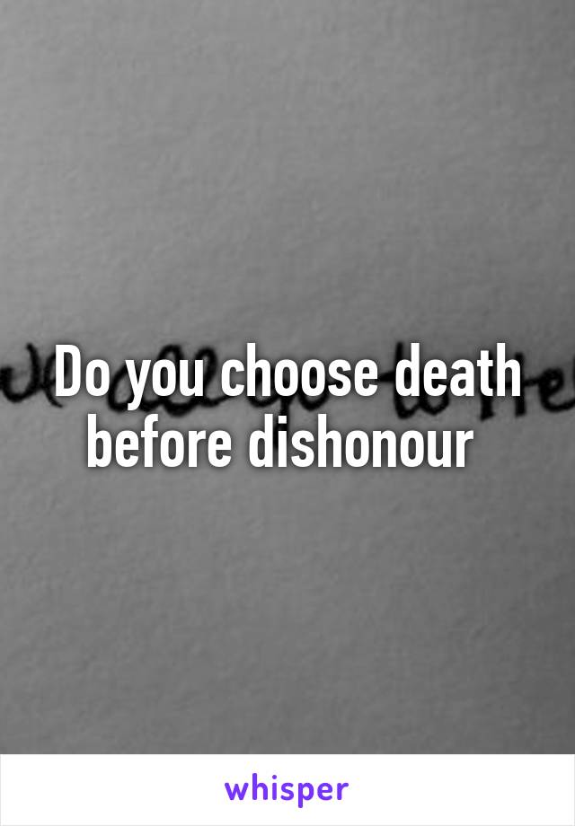 Do you choose death before dishonour 