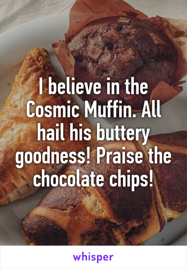 I believe in the Cosmic Muffin. All hail his buttery goodness! Praise the chocolate chips!