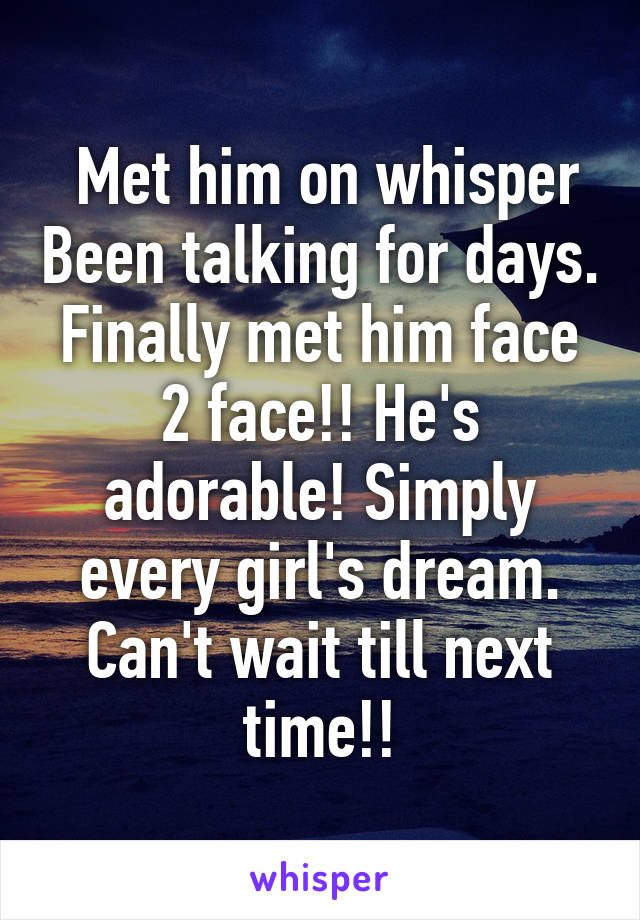  Met him on whisper Been talking for days. Finally met him face 2 face!! He's adorable! Simply every girl's dream. Can't wait till next time!!