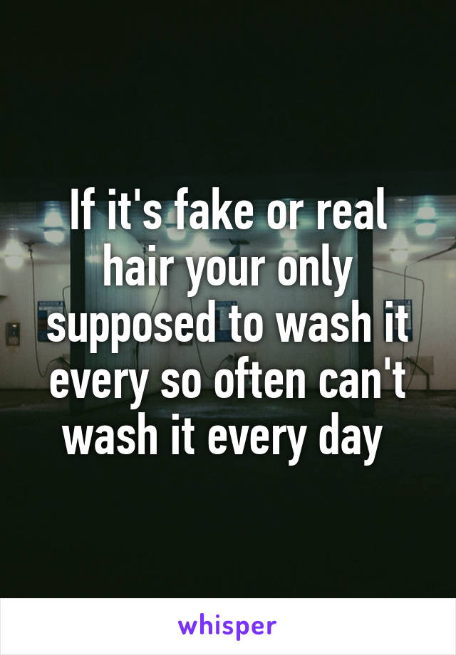 If it's fake or real hair your only supposed to wash it every so often can't wash it every day 