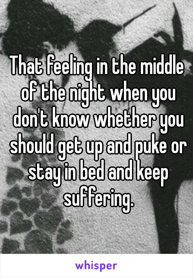 That feeling in the middle of the night when you don't know whether you should get up and puke or stay in bed and keep suffering.