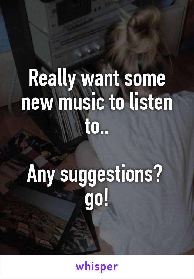 Really want some new music to listen to..

Any suggestions? 
go!