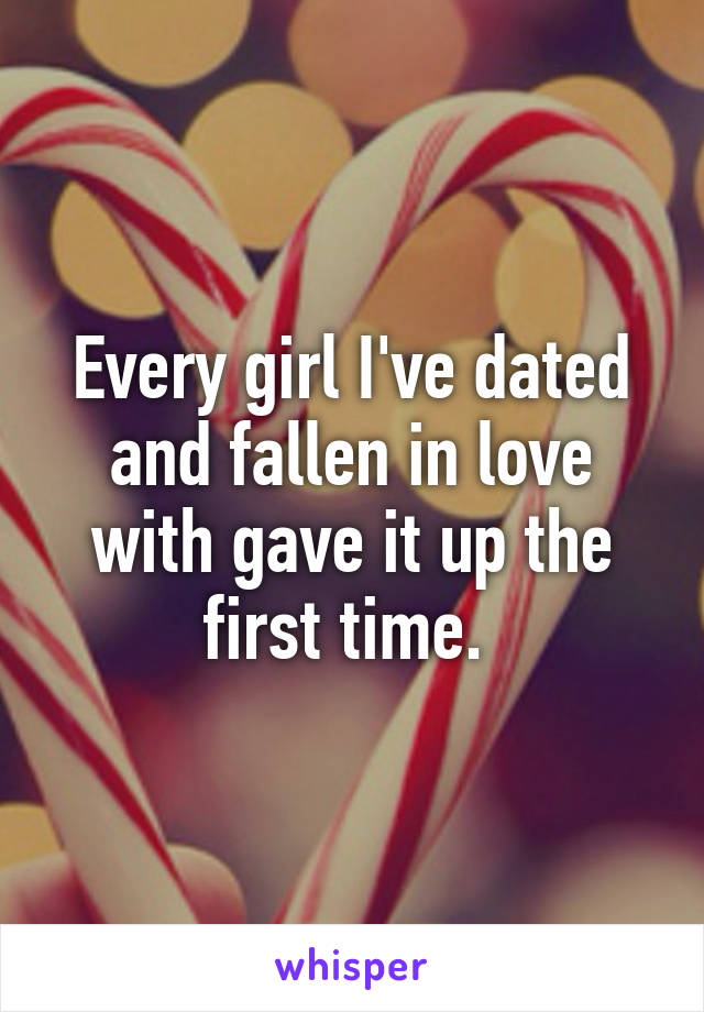 Every girl I've dated and fallen in love with gave it up the first time. 