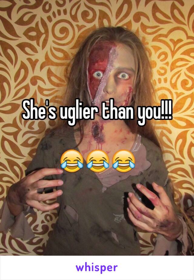 She's uglier than you!!!

😂😂😂