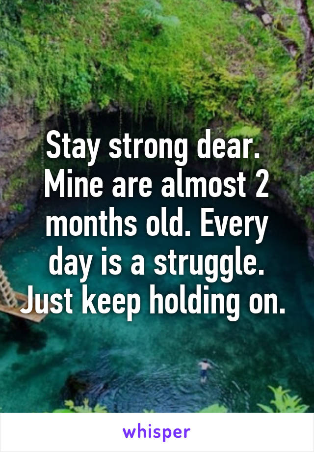 Stay strong dear. 
Mine are almost 2 months old. Every day is a struggle. Just keep holding on. 