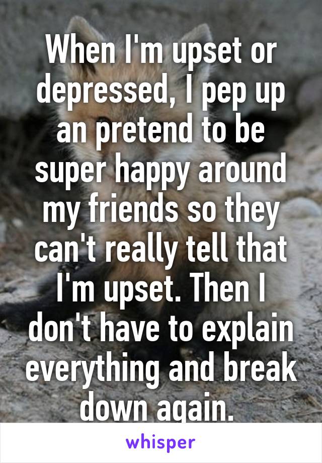 When I'm upset or depressed, I pep up an pretend to be super happy around my friends so they can't really tell that I'm upset. Then I don't have to explain everything and break down again. 