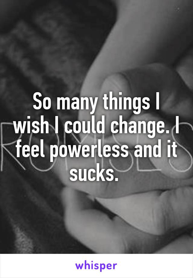 So many things I wish I could change. I feel powerless and it sucks. 