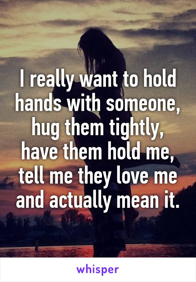 I really want to hold hands with someone, hug them tightly, have them hold me, tell me they love me and actually mean it.