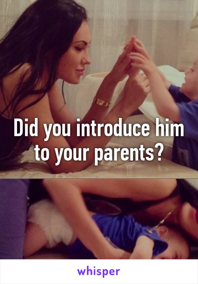 Did you introduce him to your parents?