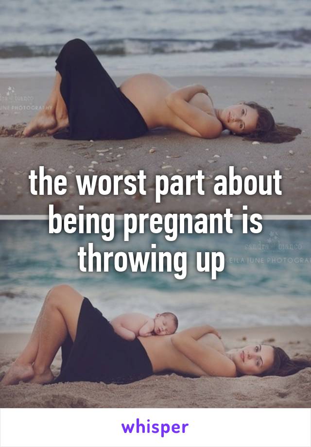 the worst part about being pregnant is throwing up 