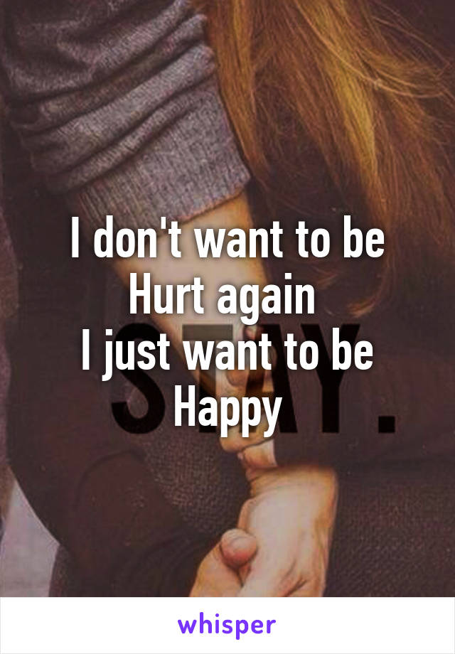 I don't want to be
Hurt again 
I just want to be
Happy