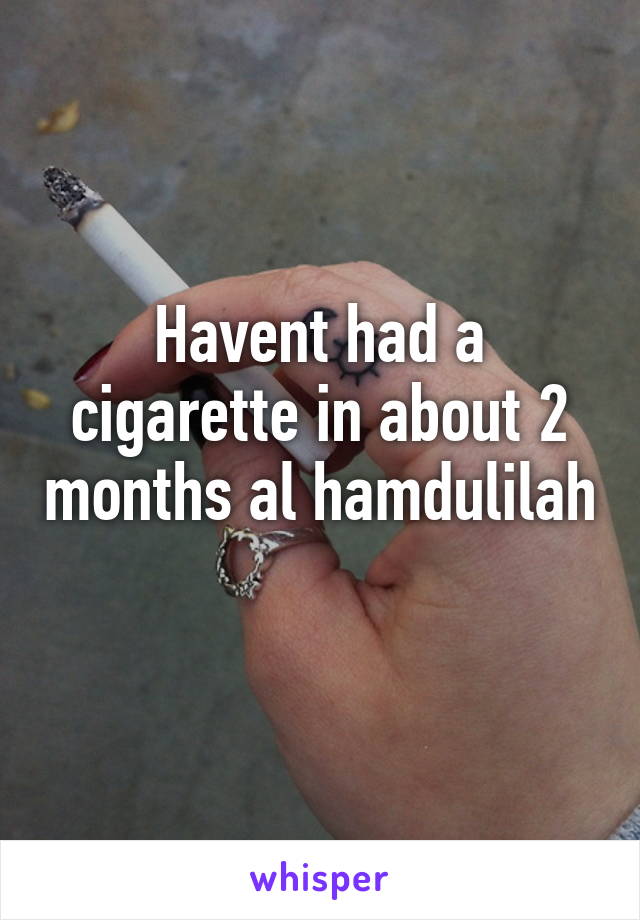 Havent had a cigarette in about 2 months al hamdulilah 