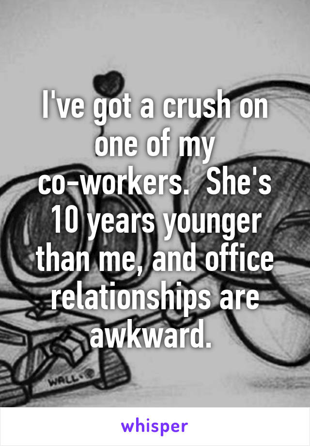 I've got a crush on one of my co-workers.  She's 10 years younger than me, and office relationships are awkward. 