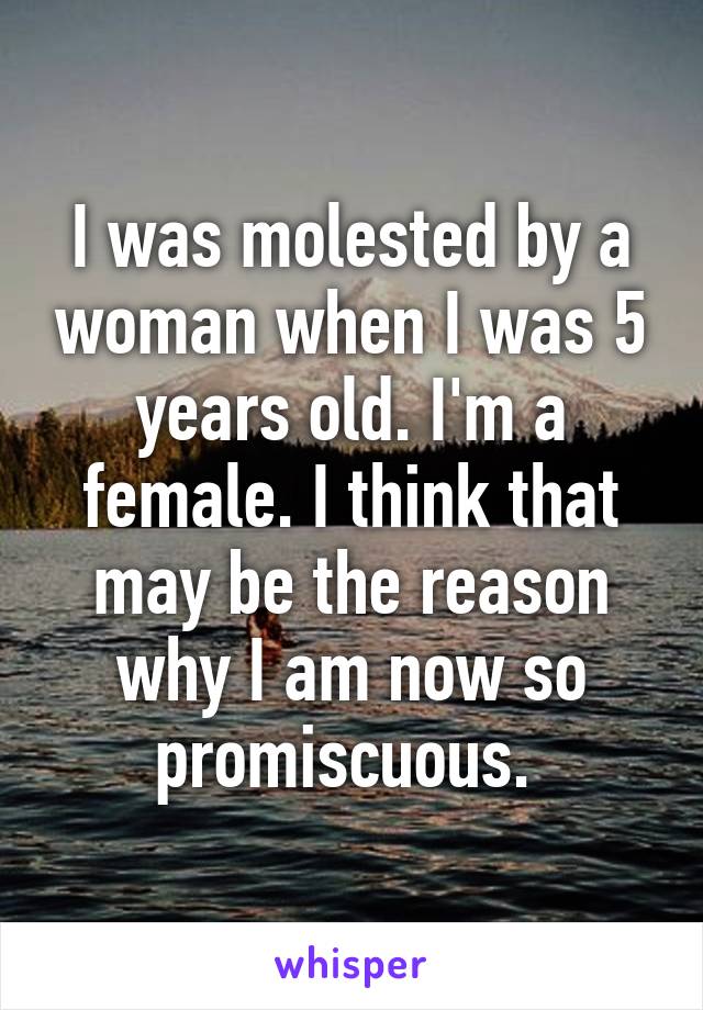 I was molested by a woman when I was 5 years old. I'm a female. I think that may be the reason why I am now so promiscuous. 