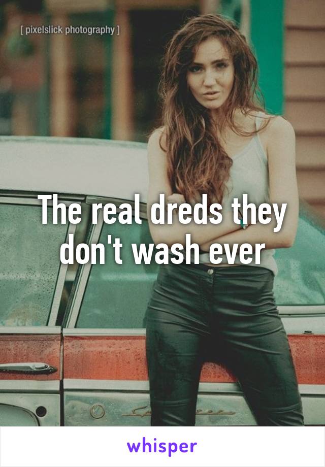 The real dreds they don't wash ever