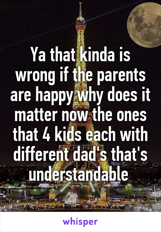 Ya that kinda is wrong if the parents are happy why does it matter now the ones that 4 kids each with different dad's that's understandable 