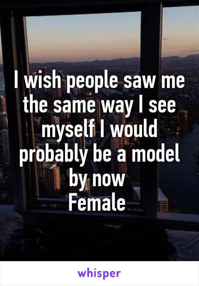 I wish people saw me the same way I see myself I would probably be a model by now 
Female 