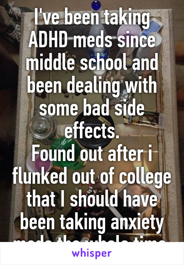 I've been taking ADHD meds since middle school and been dealing with some bad side effects.
Found out after i flunked out of college that I should have been taking anxiety meds the whole time.