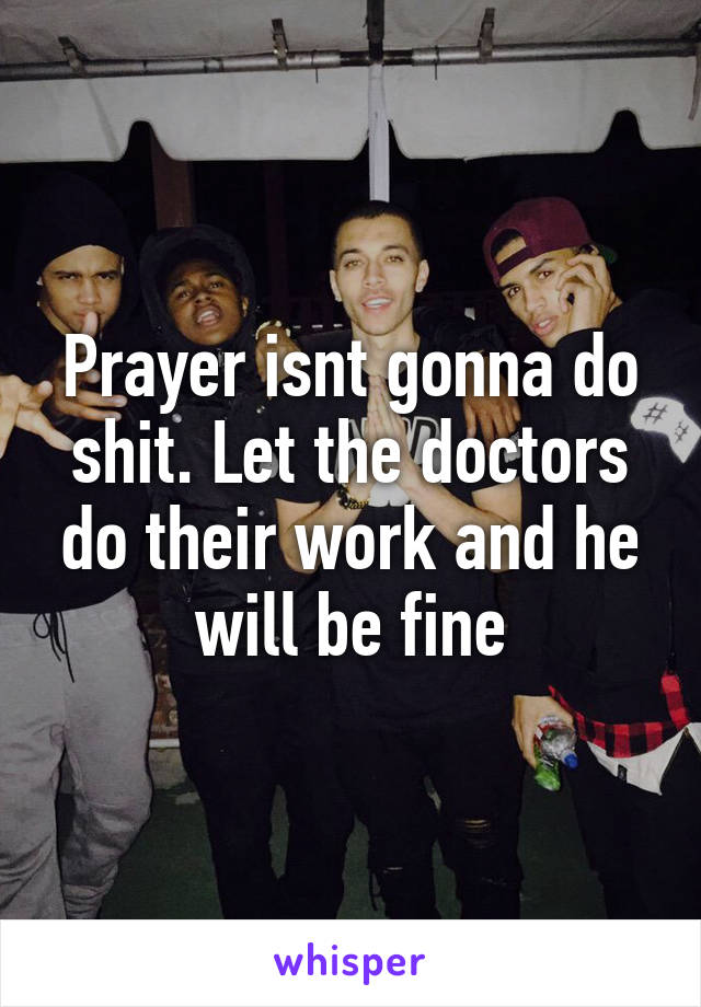 Prayer isnt gonna do shit. Let the doctors do their work and he will be fine