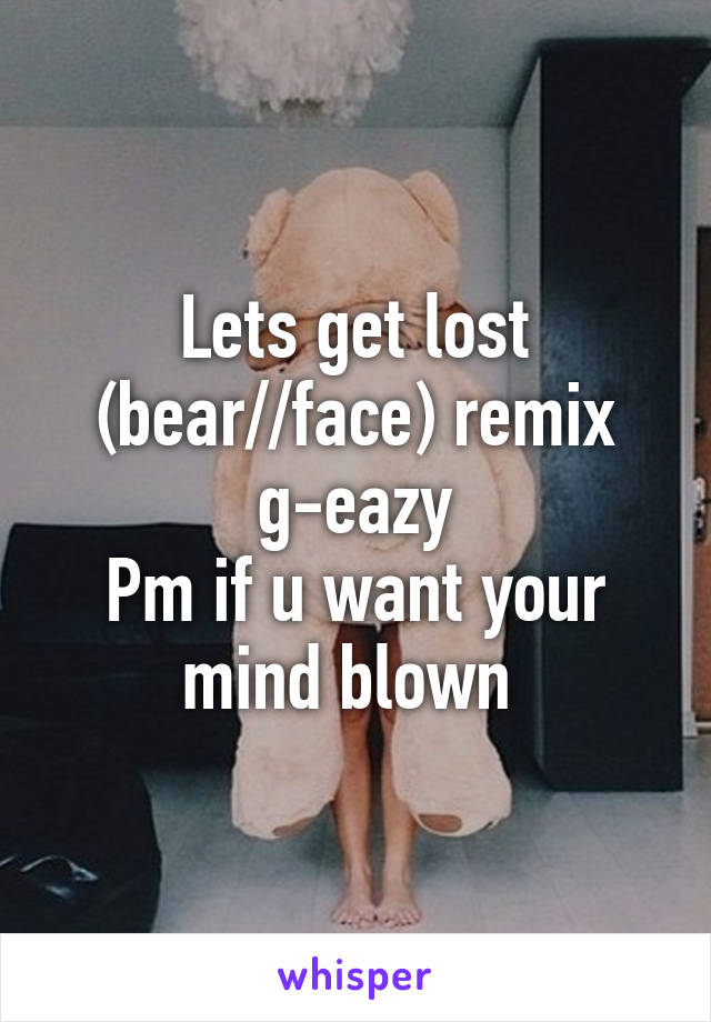 Lets get lost (bear//face) remix g-eazy
Pm if u want your mind blown 