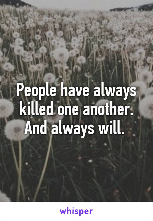 People have always killed one another. And always will. 