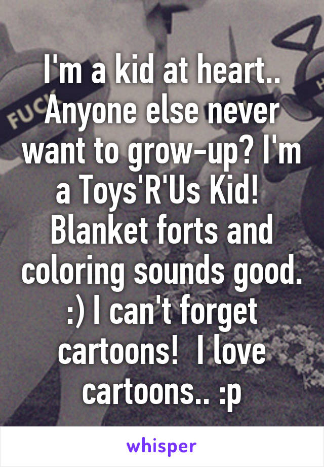 I'm a kid at heart.. Anyone else never want to grow-up? I'm a Toys'R'Us Kid! 
Blanket forts and coloring sounds good. :) I can't forget cartoons!  I love cartoons.. :p