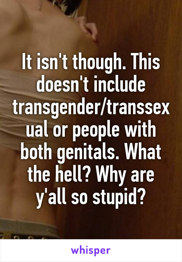 It isn't though. This doesn't include transgender/transsexual or people with both genitals. What the hell? Why are y'all so stupid?