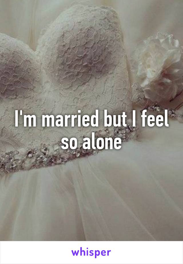 I'm married but I feel so alone