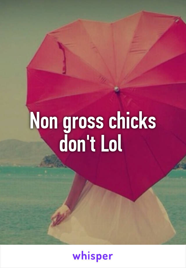 Non gross chicks don't Lol 