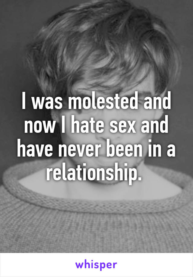 I was molested and now I hate sex and have never been in a relationship. 