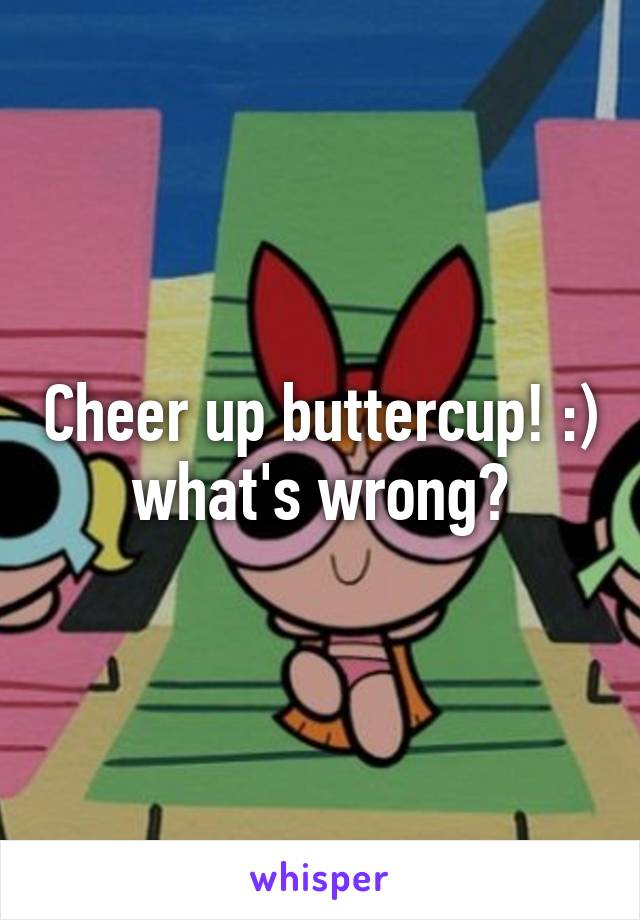 Cheer up buttercup! :) what's wrong?