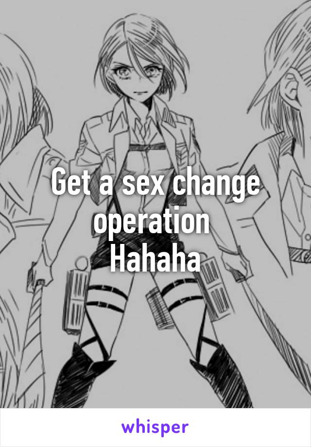 Get a sex change operation 
Hahaha