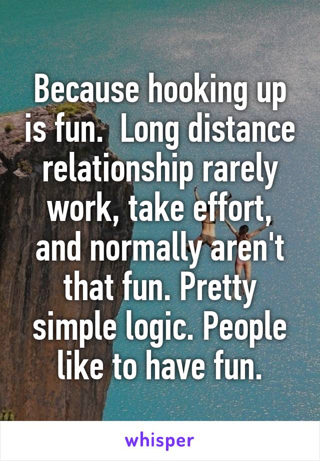 Because hooking up is fun.  Long distance relationship rarely work, take effort, and normally aren't that fun. Pretty simple logic. People like to have fun.